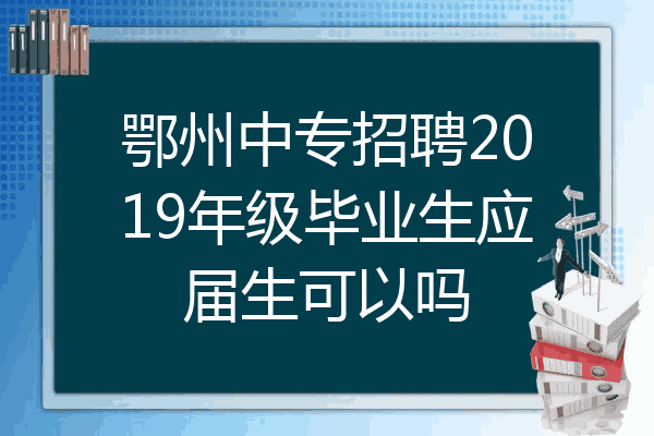 鄂州中专招聘2019年级毕业生应届生可以吗