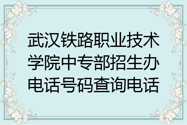 武汉铁路职业技术学院中专部招生办电话号码查询电话
