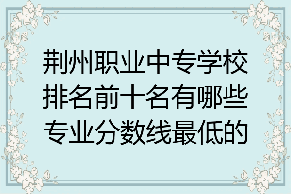 荆州职业中专学校排名前十名有哪些专业分数线最低的