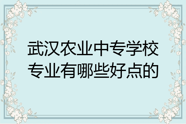 武汉农业中专学校专业有哪些好点的