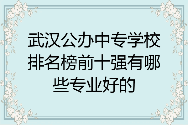 武汉公办中专学校排名榜前十强有哪些专业好的