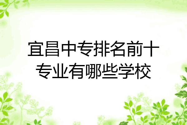 宜昌中专排名前十专业有哪些学校