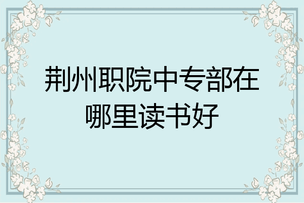 荆州职院中专部在哪里读书好