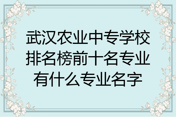 武汉农业中专学校排名榜前十名专业有什么专业名字