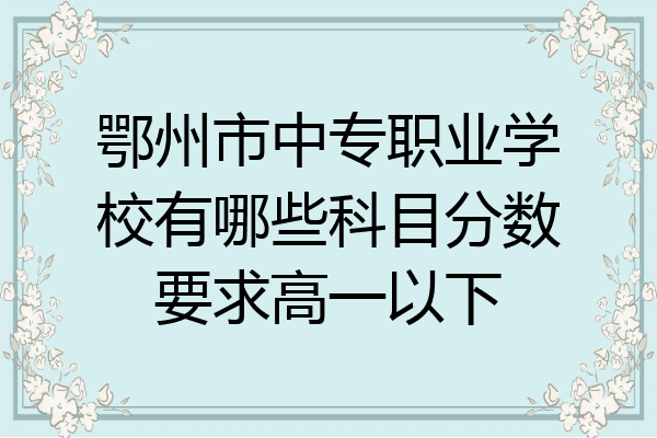 鄂州市中专职业学校有哪些科目分数要求高一以下