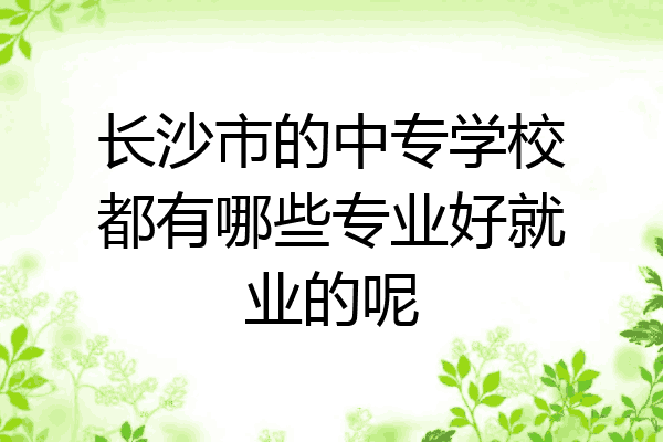 长沙市的中专学校都有哪些专业好就业的呢