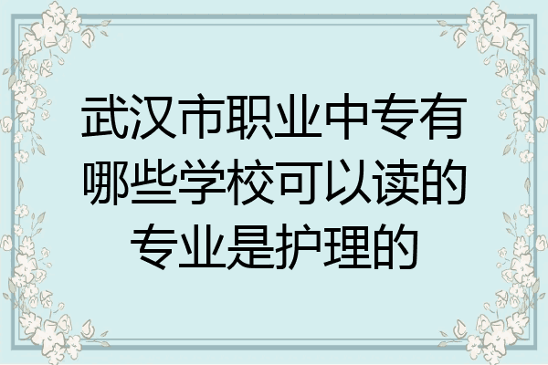 武汉市职业中专有哪些学校可以读的专业是护理的