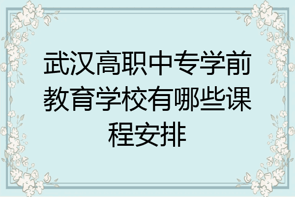武汉高职中专学前教育学校有哪些课程安排