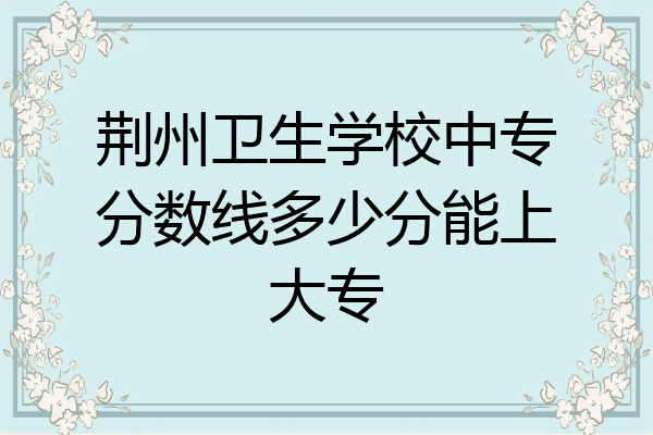 荆州卫生学校中专分数线多少分能上大专