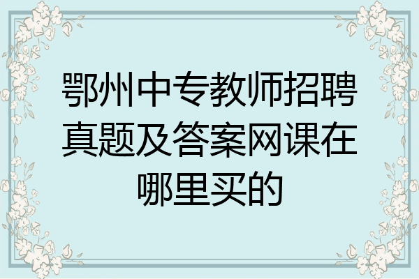 鄂州中专教师招聘真题及答案网课在哪里买的