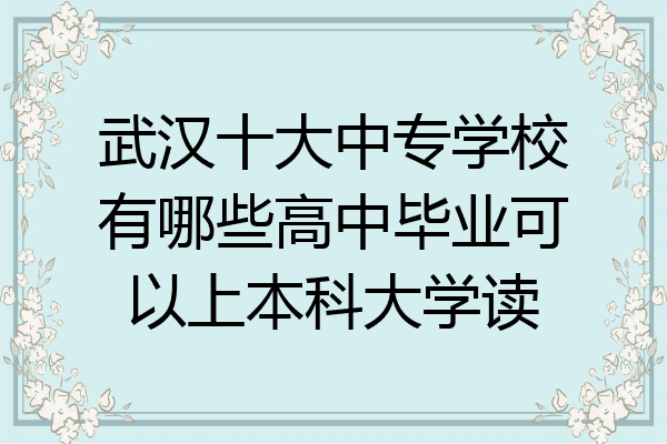 武汉十大中专学校有哪些高中毕业可以上本科大学读