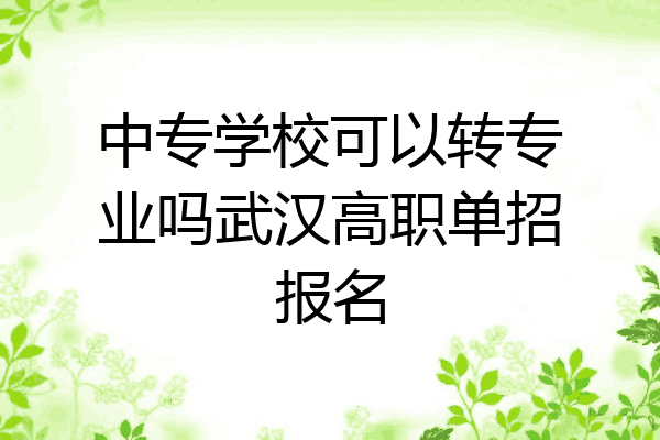 中专学校可以转专业吗武汉高职单招报名
