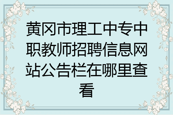 黄冈市理工中专中职教师招聘信息网站公告栏在哪里查看