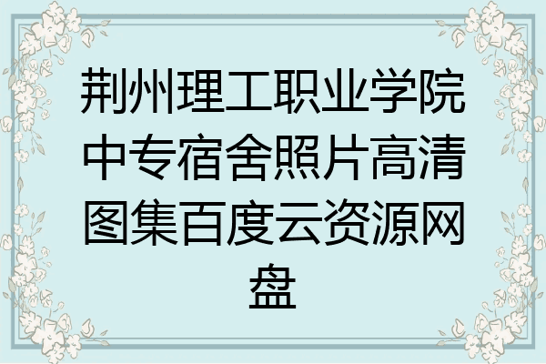 荆州理工职业学院中专宿舍照片高清图集百度云资源网盘