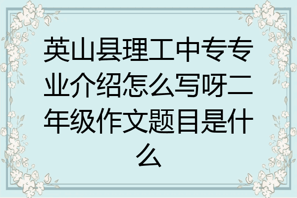 英山县理工中专专业介绍怎么写呀二年级作文题目是什么