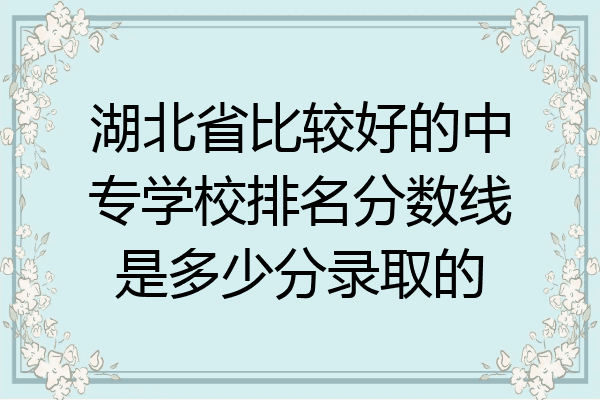 湖北省比较好的中专学校排名分数线是多少分录取的