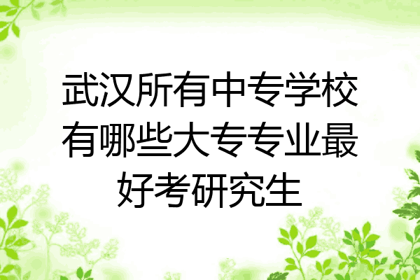 武汉所有中专学校有哪些大专专业最好考研究生