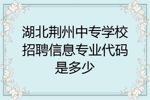 湖北荆州中专学校招聘信息专业代码是多少