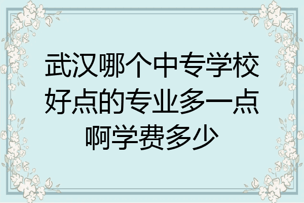 武汉哪个中专学校好点的专业多一点啊学费多少
