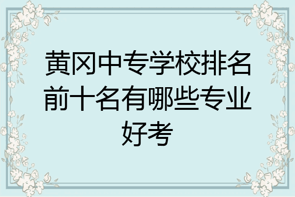 黄冈中专学校排名前十名有哪些专业好考