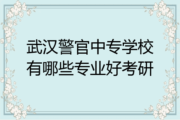 武汉警官中专学校有哪些专业好考研