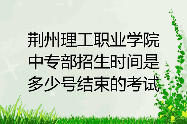 荆州理工职业学院中专部招生时间是多少号结束的考试