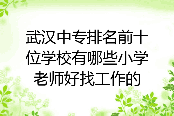 武汉中专排名前十位学校有哪些小学老师好找工作的