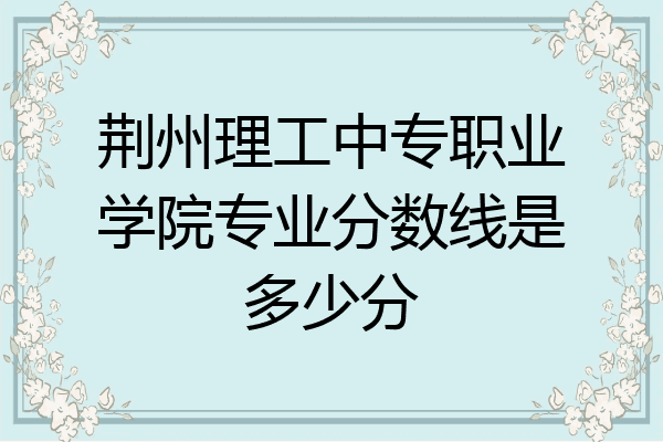 荆州理工中专职业学院专业分数线是多少分