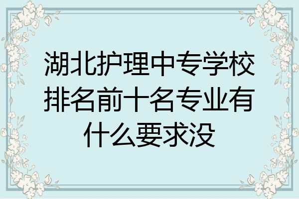 湖北护理中专学校排名前十名专业有什么要求没