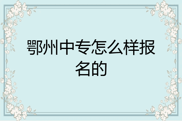鄂州中专怎么样报名的