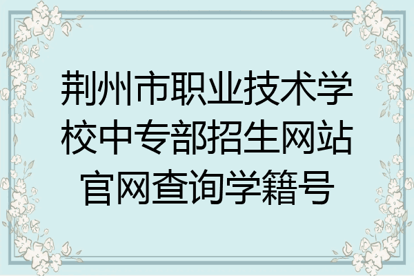 荆州市职业技术学校中专部招生网站官网查询学籍号