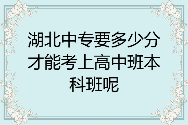 湖北中专要多少分才能考上高中班本科班呢