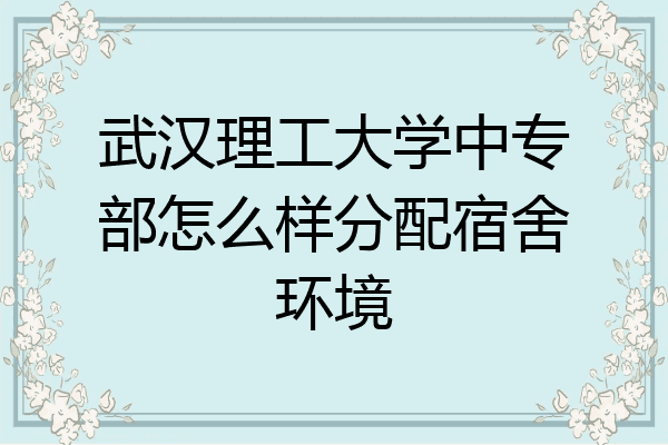 武汉理工大学中专部怎么样分配宿舍环境