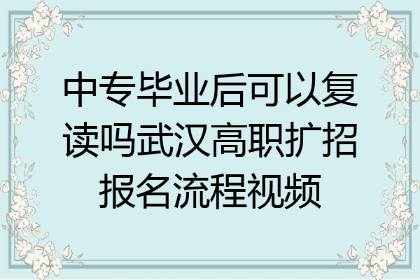 中专毕业后可以复读吗武汉高职扩招报名流程视频