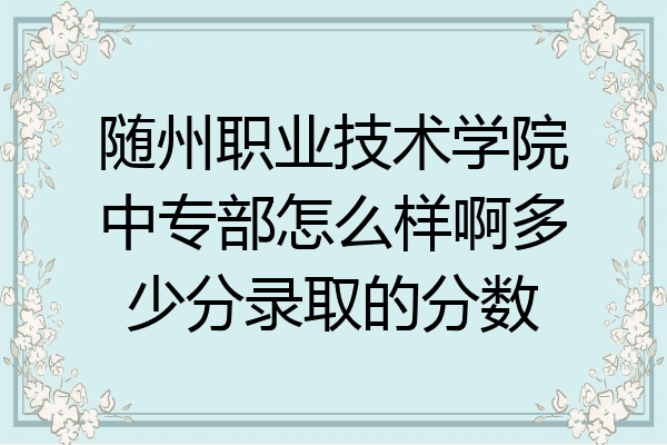 随州职业技术学院中专部怎么样啊多少分录取的分数