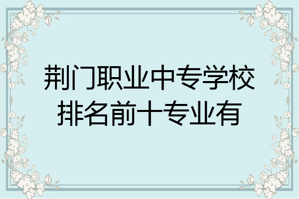 荆门职业中专学校排名前十专业有