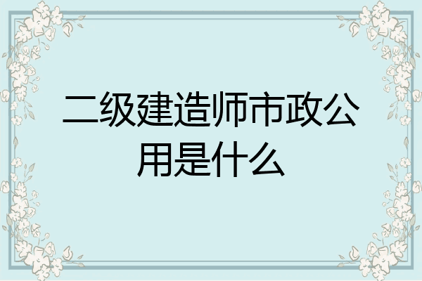 二级建造师市政公用是什么