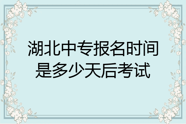 湖北中专报名时间是多少天后考试