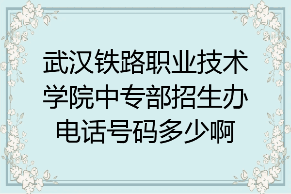 武汉铁路职业技术学院中专部招生办电话号码多少啊
