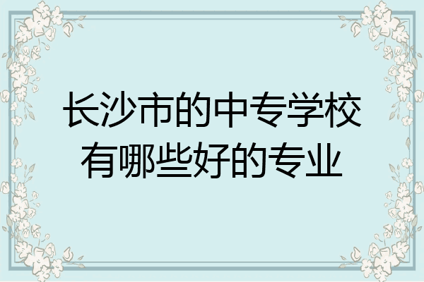 长沙市的中专学校有哪些好的专业