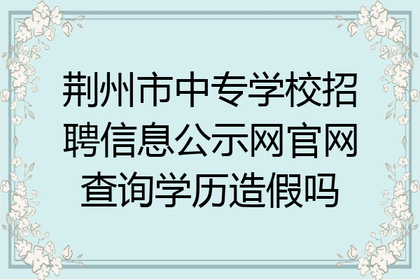 荆州市中专学校招聘信息公示网官网查询学历造假吗