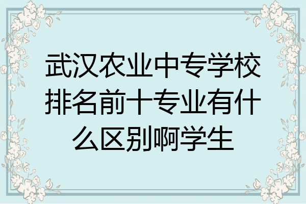 武汉农业中专学校排名前十专业有什么区别啊学生