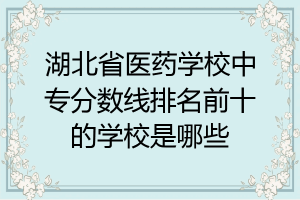 湖北省医药学校中专分数线排名前十的学校是哪些