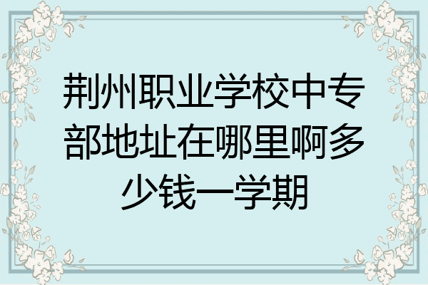 荆州职业学校中专部地址在哪里啊多少钱一学期