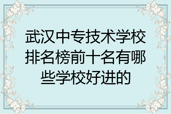 武汉中专技术学校排名榜前十名有哪些学校好进的