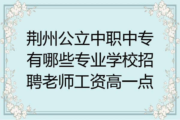荆州公立中职中专有哪些专业学校招聘老师工资高一点
