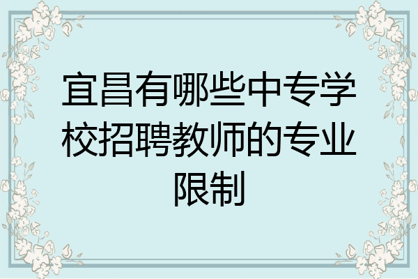 宜昌有哪些中专学校招聘教师的专业限制