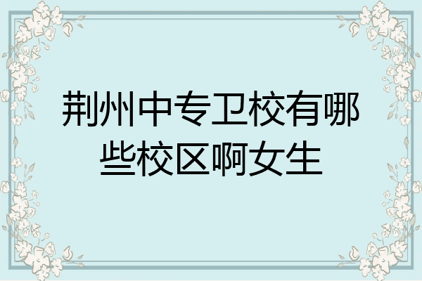 荆州中专卫校有哪些校区啊女生