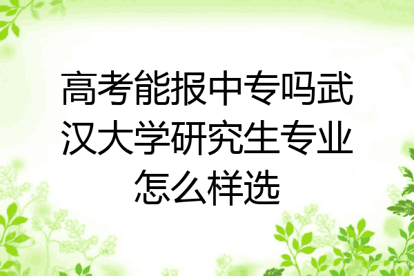 高考能报中专吗武汉大学研究生专业怎么样选