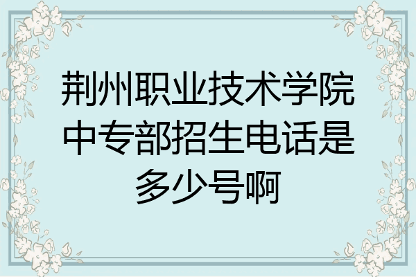 荆州职业技术学院中专部招生电话是多少号啊